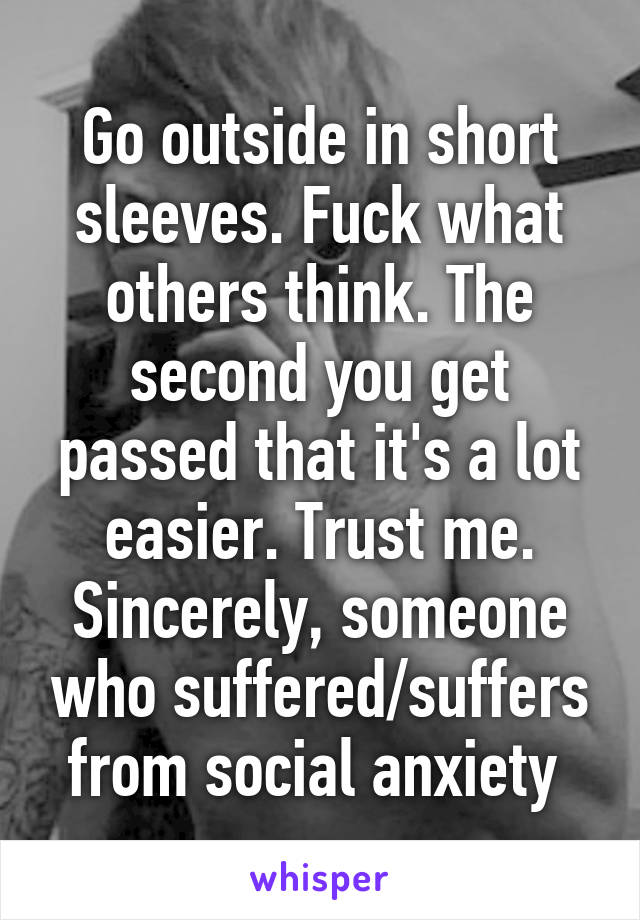 Go outside in short sleeves. Fuck what others think. The second you get passed that it's a lot easier. Trust me. Sincerely, someone who suffered/suffers from social anxiety 