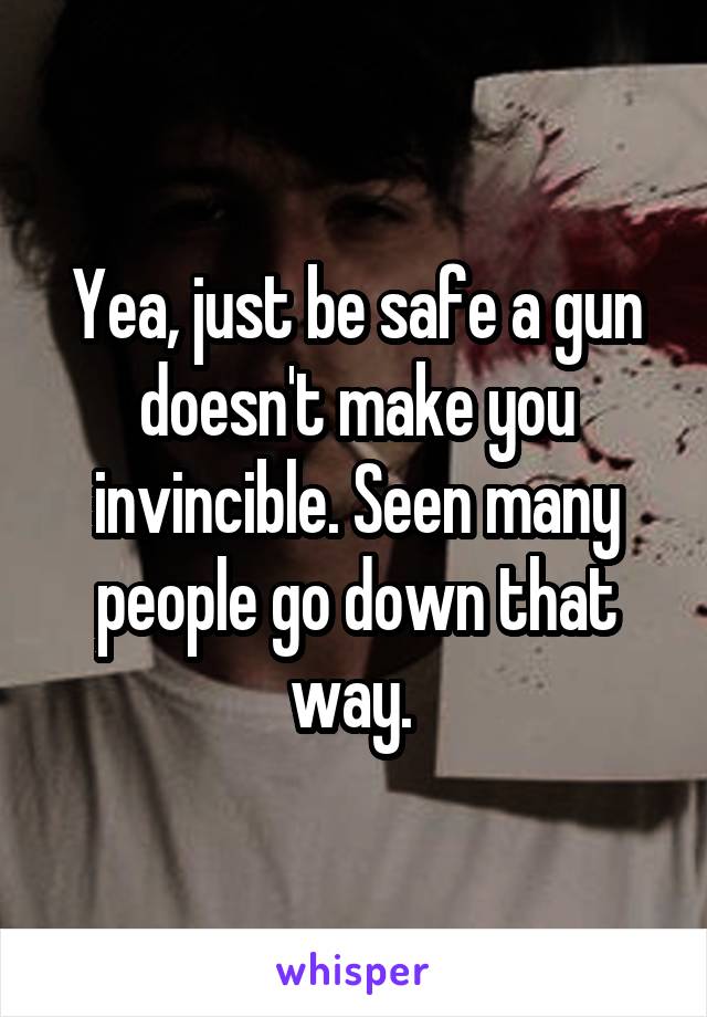 Yea, just be safe a gun doesn't make you invincible. Seen many people go down that way. 