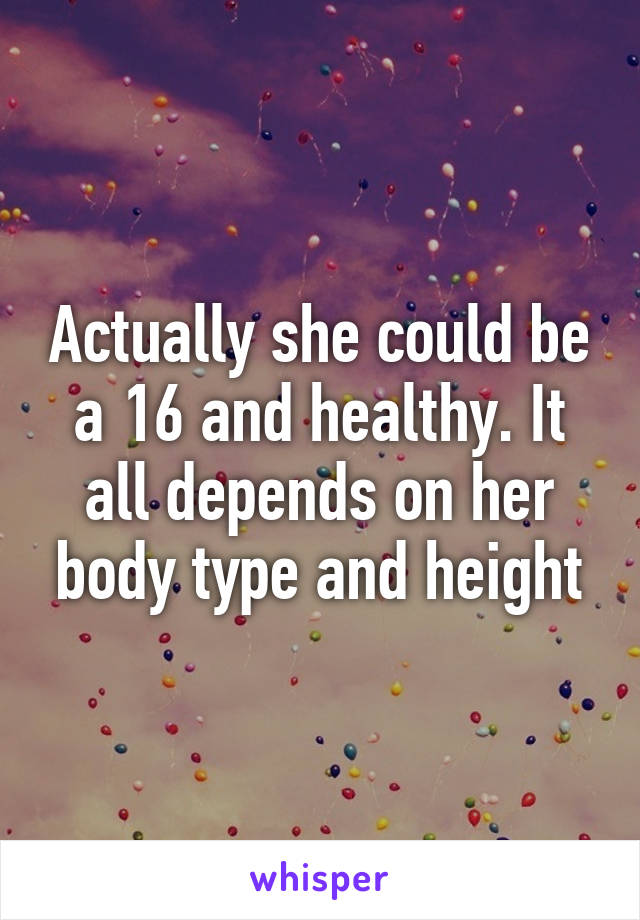 Actually she could be a 16 and healthy. It all depends on her body type and height