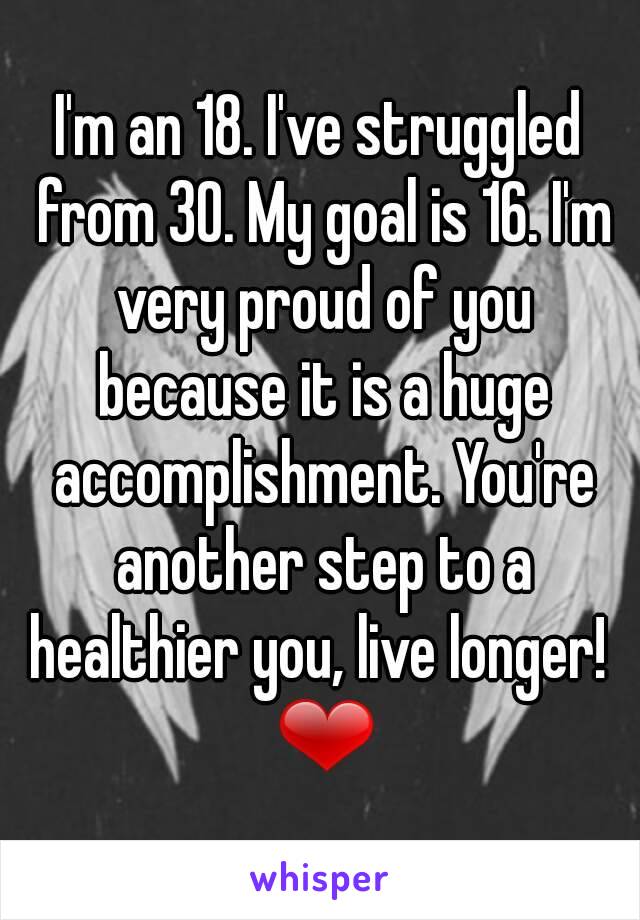 I'm an 18. I've struggled from 30. My goal is 16. I'm very proud of you because it is a huge accomplishment. You're another step to a healthier you, live longer!  ❤