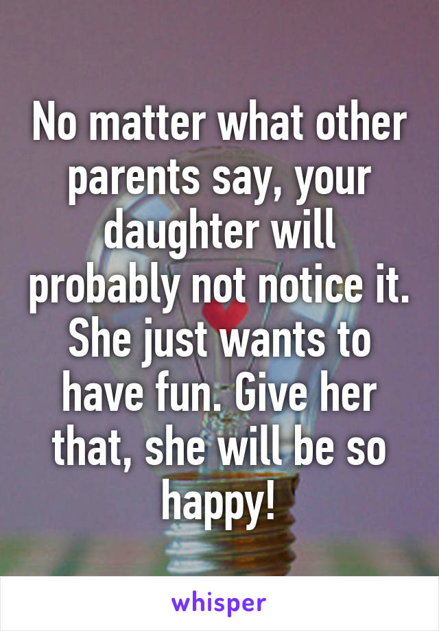 No matter what other parents say, your daughter will probably not notice it. She just wants to have fun. Give her that, she will be so happy!