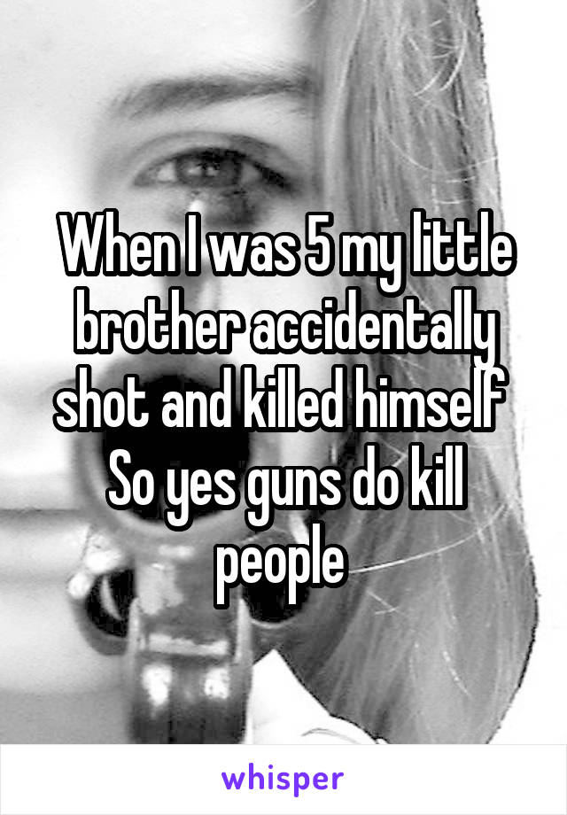 When I was 5 my little brother accidentally shot and killed himself 
So yes guns do kill people 