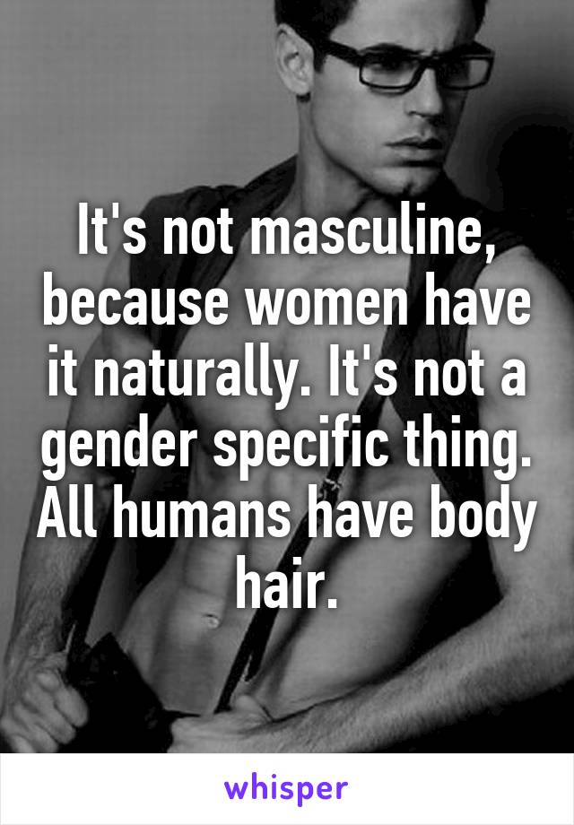 It's not masculine, because women have it naturally. It's not a gender specific thing. All humans have body hair.