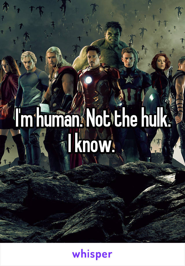 I'm human. Not the hulk. I know. 