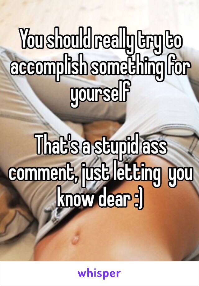 You should really try to accomplish something for yourself 

That's a stupid ass comment, just letting  you know dear :)