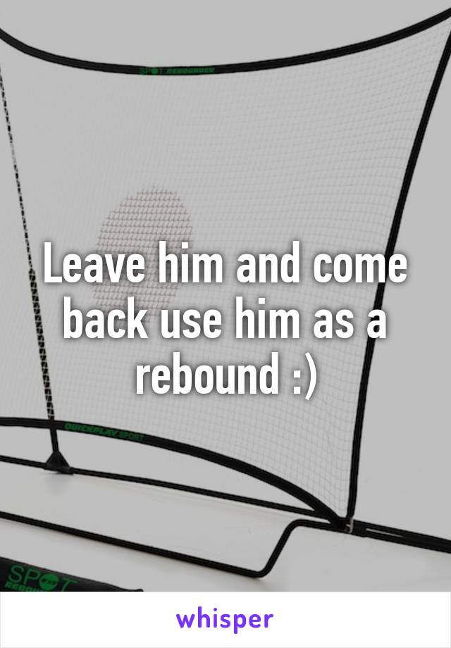 Leave him and come back use him as a rebound :)