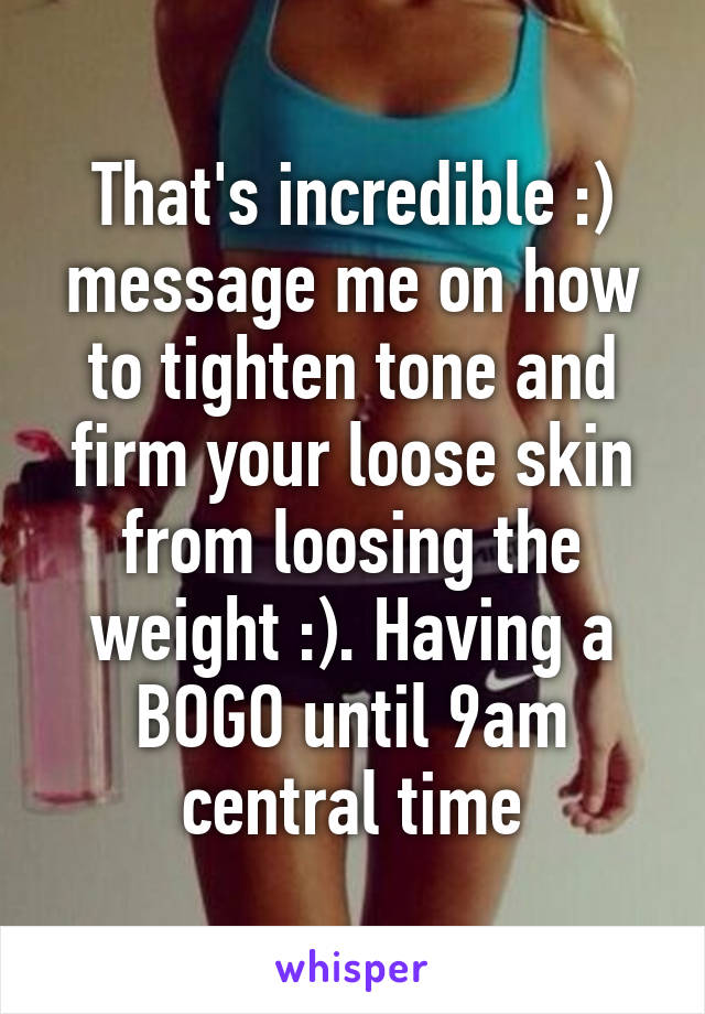 That's incredible :) message me on how to tighten tone and firm your loose skin from loosing the weight :). Having a BOGO until 9am central time