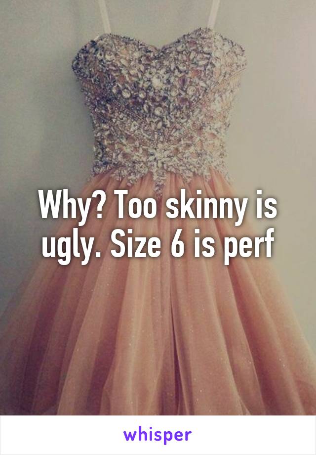 Why? Too skinny is ugly. Size 6 is perf