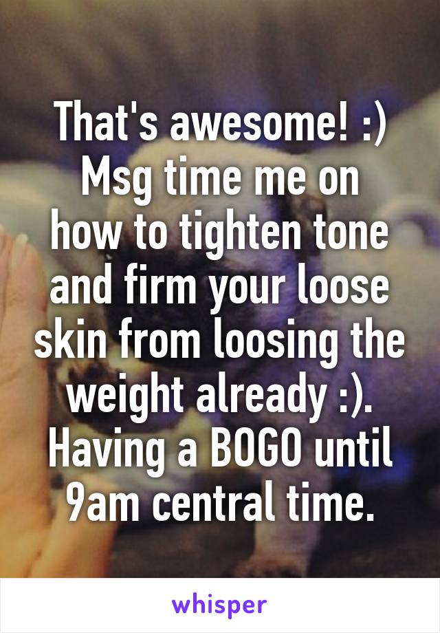 That's awesome! :)
Msg time me on how to tighten tone and firm your loose skin from loosing the weight already :). Having a BOGO until 9am central time.