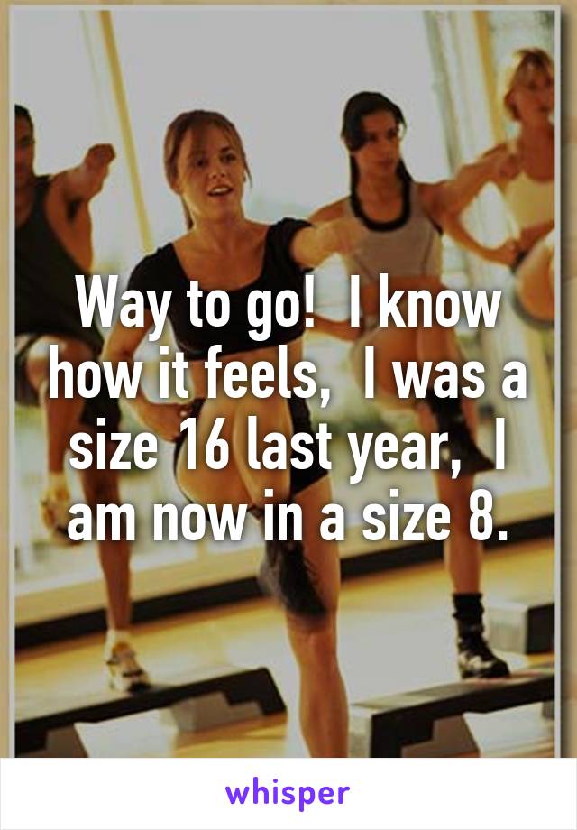 Way to go!  I know how it feels,  I was a size 16 last year,  I am now in a size 8.