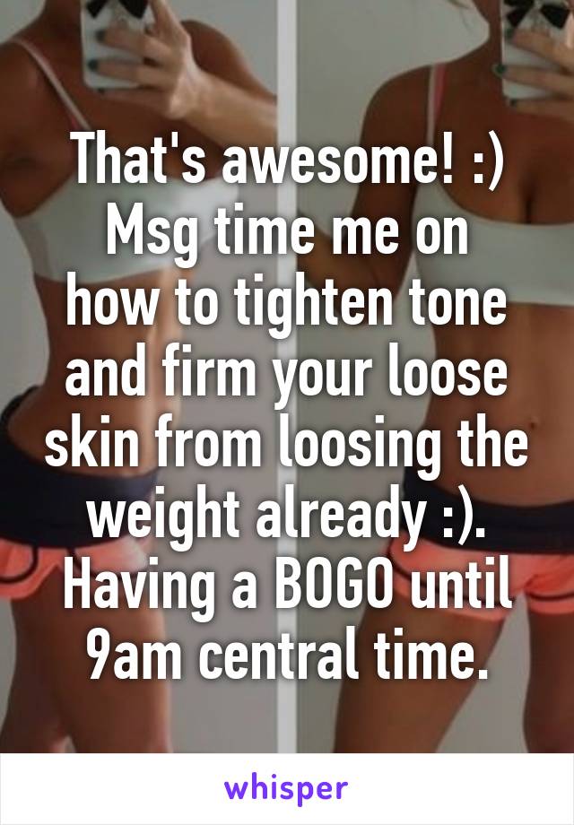 That's awesome! :)
Msg time me on how to tighten tone and firm your loose skin from loosing the weight already :). Having a BOGO until 9am central time.