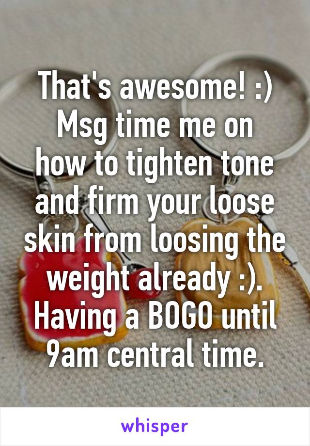 That's awesome! :)
Msg time me on how to tighten tone and firm your loose skin from loosing the weight already :). Having a BOGO until 9am central time.