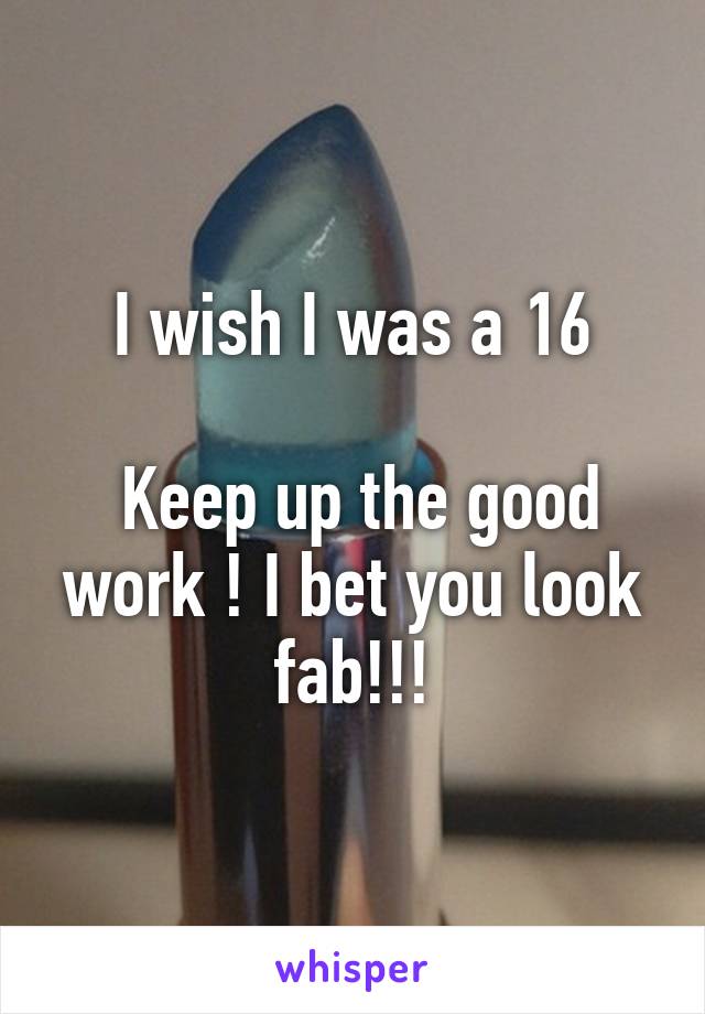 I wish I was a 16

 Keep up the good work ! I bet you look fab!!!