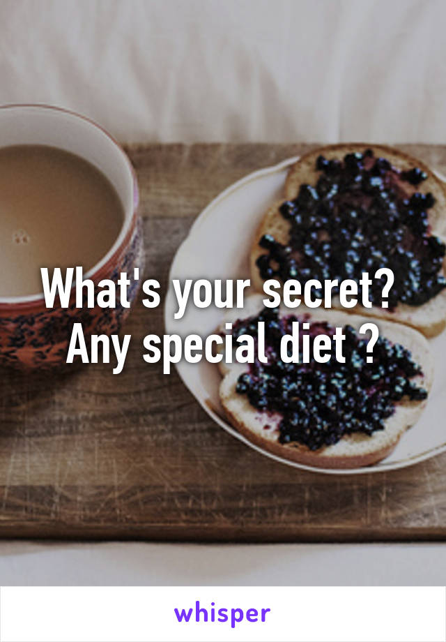 What's your secret? 
Any special diet ?