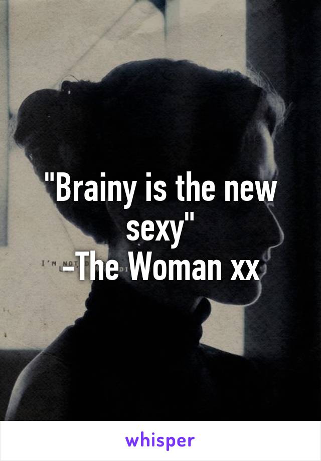 "Brainy is the new sexy"
-The Woman xx