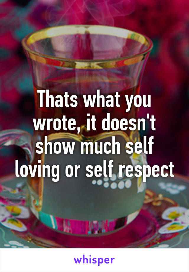 Thats what you wrote, it doesn't show much self loving or self respect