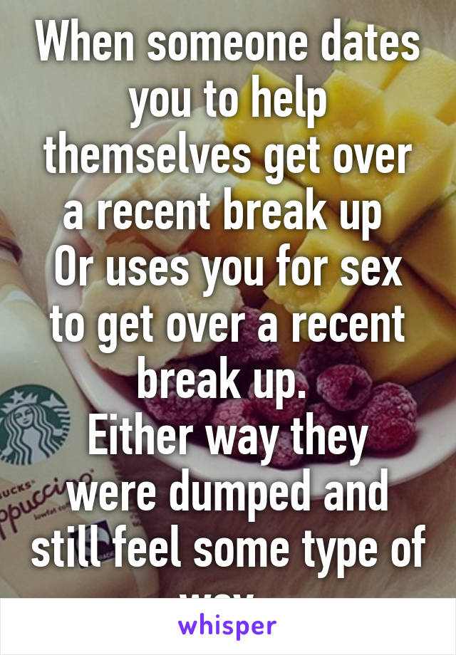 When someone dates you to help themselves get over a recent break up 
Or uses you for sex to get over a recent break up. 
Either way they were dumped and still feel some type of way. 