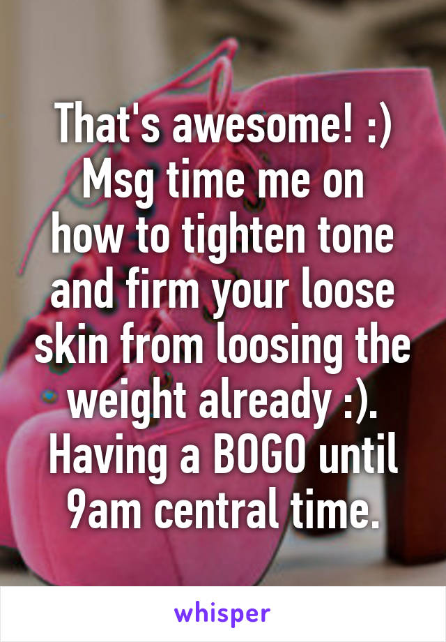 That's awesome! :)
Msg time me on how to tighten tone and firm your loose skin from loosing the weight already :). Having a BOGO until 9am central time.