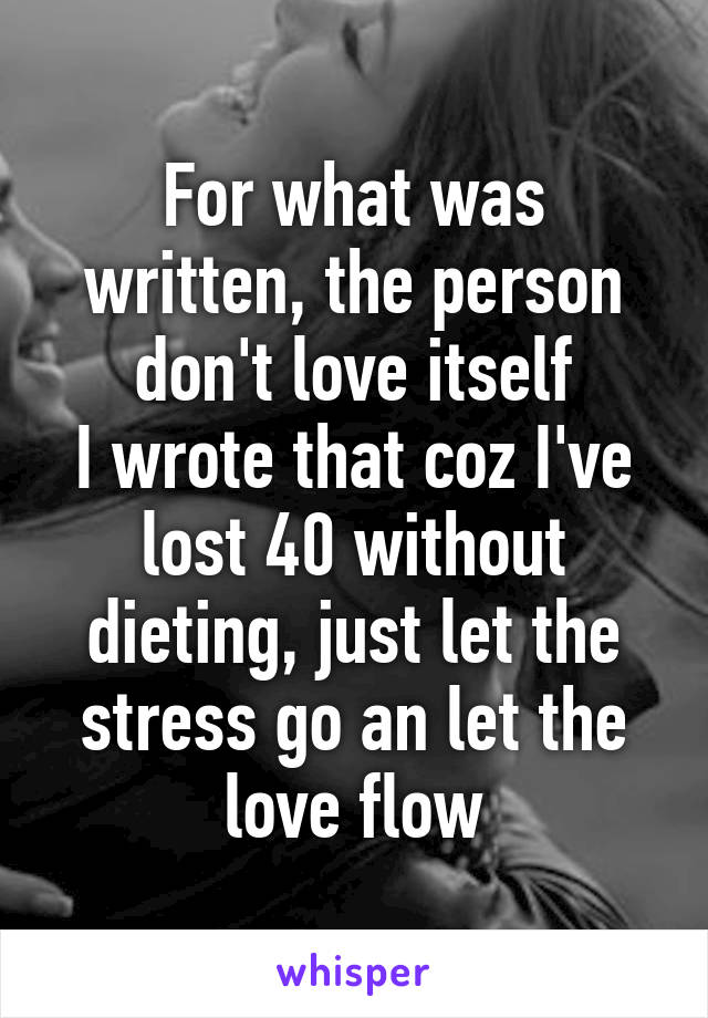 For what was written, the person don't love itself
I wrote that coz I've lost 40 without dieting, just let the stress go an let the love flow