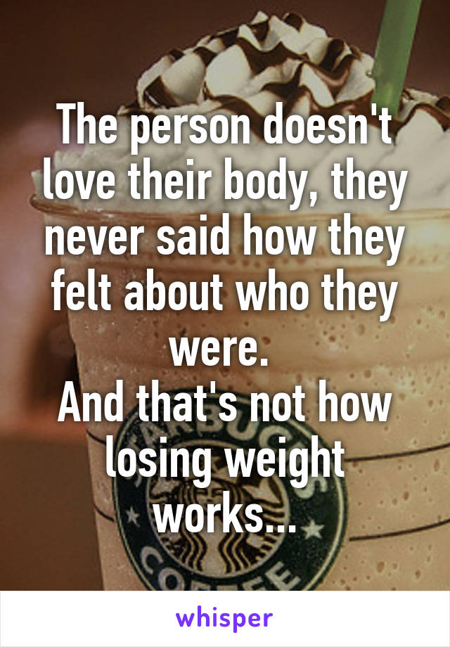 The person doesn't love their body, they never said how they felt about who they were. 
And that's not how losing weight works...