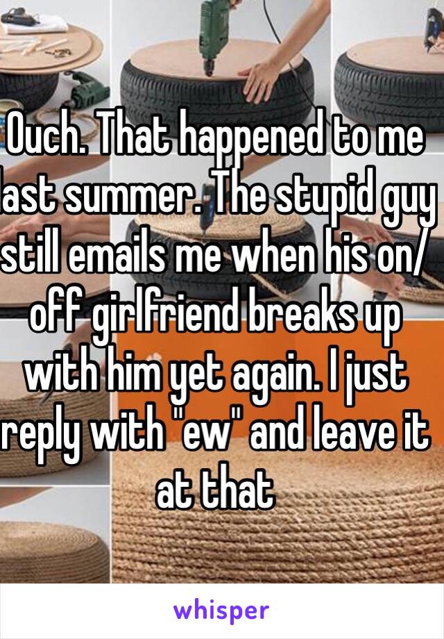 Ouch. That happened to me last summer. The stupid guy still emails me when his on/off girlfriend breaks up with him yet again. I just reply with "ew" and leave it at that