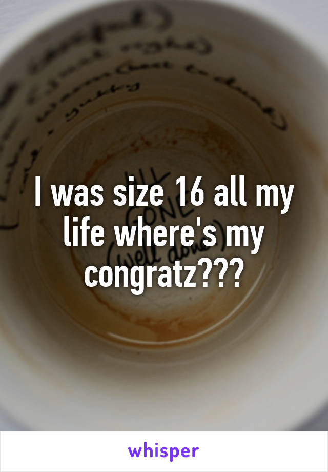 I was size 16 all my life where's my congratz???