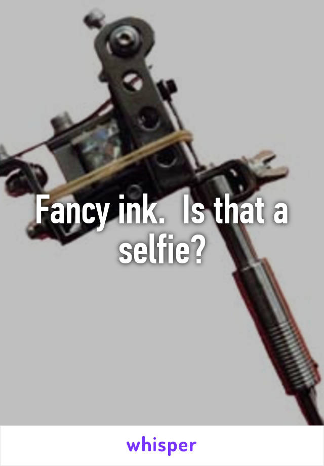 Fancy ink.  Is that a selfie?