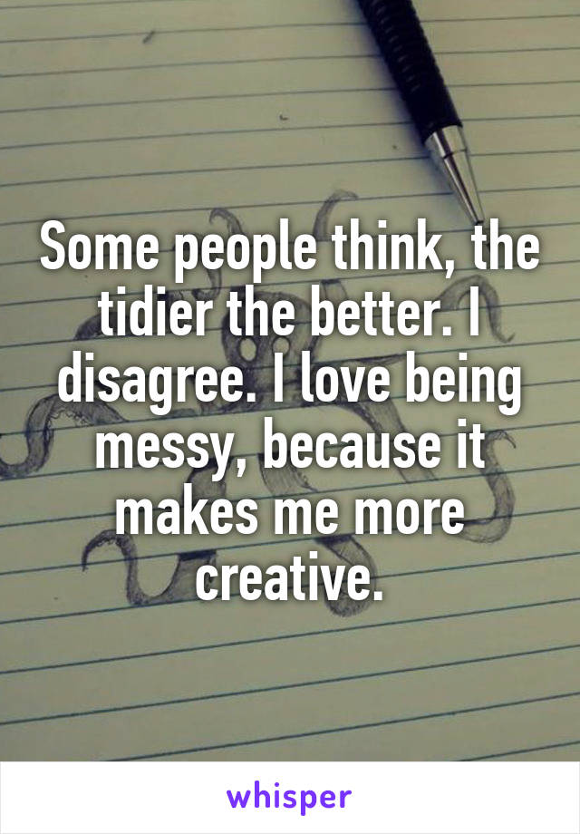 Some people think, the tidier the better. I disagree. I love being messy, because it makes me more creative.