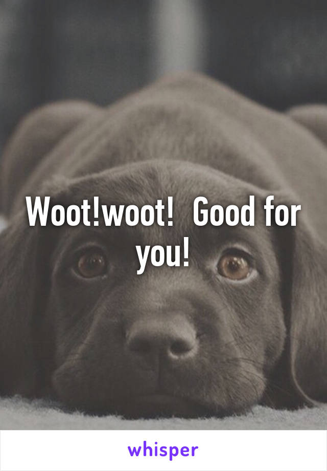 Woot!woot!  Good for you!