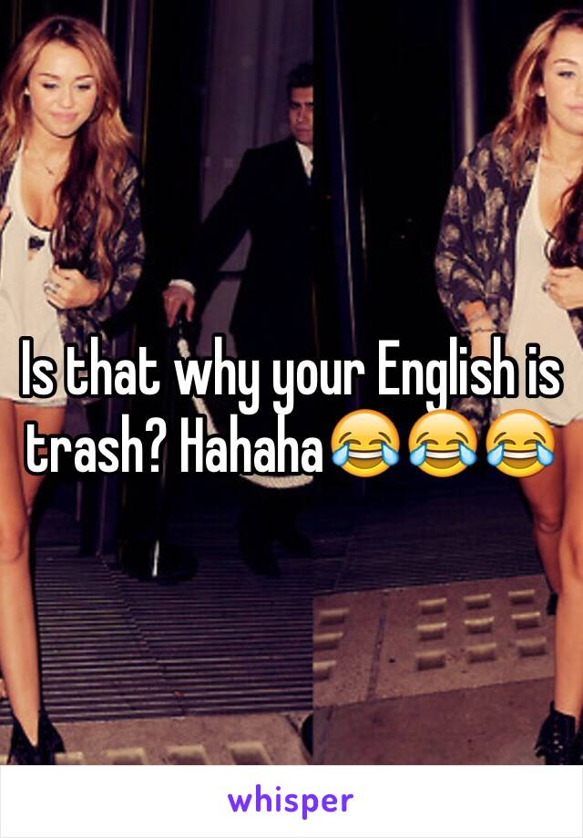 Is that why your English is trash? Hahaha😂😂😂