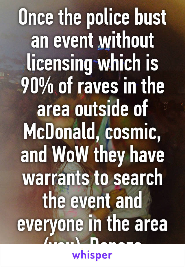 Once the police bust an event without licensing which is 90% of raves in the area outside of McDonald, cosmic, and WoW they have warrants to search the event and everyone in the area (you). Donezo