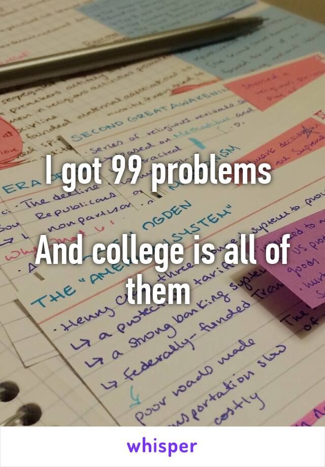 I got 99 problems 

And college is all of them 