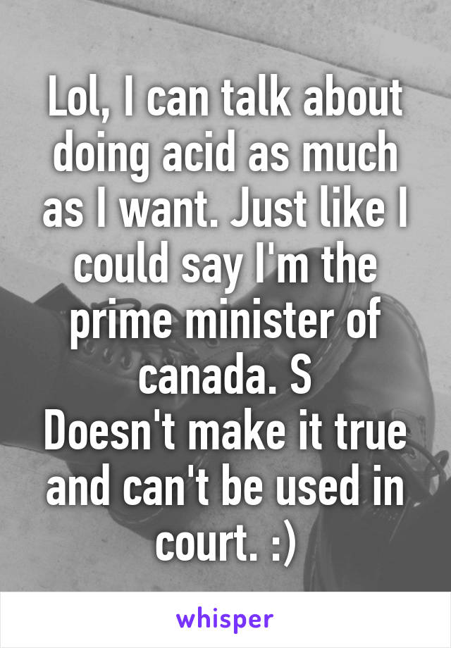 Lol, I can talk about doing acid as much as I want. Just like I could say I'm the prime minister of canada. S
Doesn't make it true and can't be used in court. :)