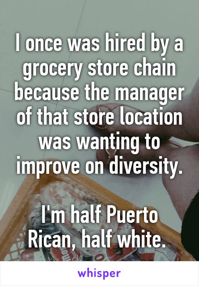 I once was hired by a grocery store chain because the manager of that store location was wanting to improve on diversity.

I'm half Puerto Rican, half white. 