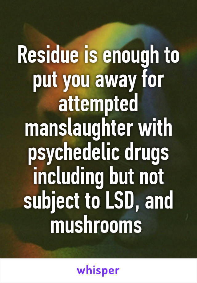 Residue is enough to put you away for attempted manslaughter with psychedelic drugs including but not subject to LSD, and mushrooms 