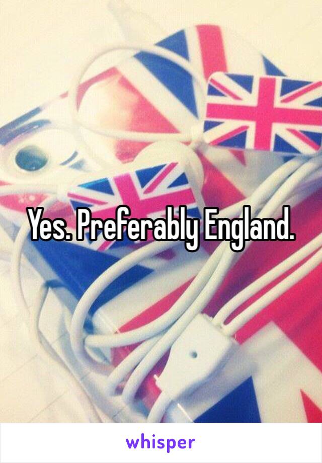 Yes. Preferably England.