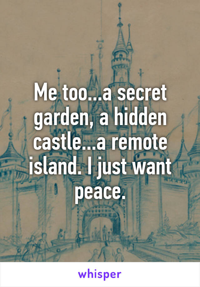 Me too...a secret garden, a hidden castle...a remote island. I just want peace.