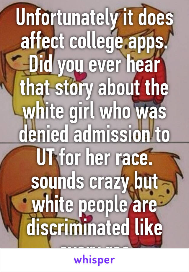 Unfortunately it does affect college apps. Did you ever hear that story about the white girl who was denied admission to UT for her race. sounds crazy but white people are discriminated like every rac