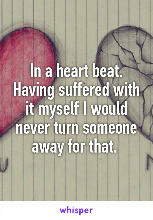 In a heart beat. Having suffered with it myself I would never turn someone away for that. 