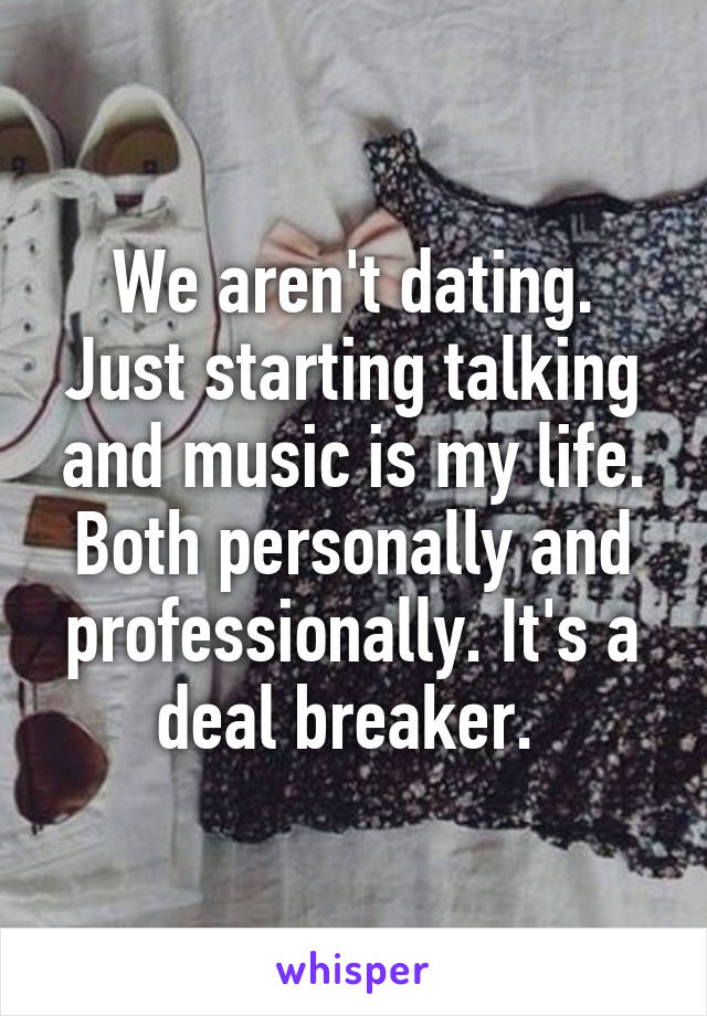 We aren't dating. Just starting talking and music is my life. Both personally and professionally. It's a deal breaker. 