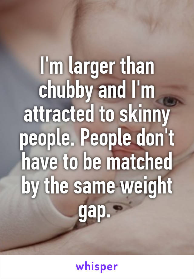 I'm larger than chubby and I'm attracted to skinny people. People don't have to be matched by the same weight gap. 