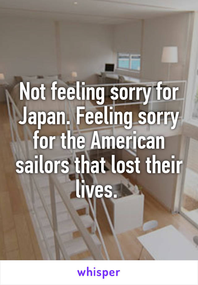 Not feeling sorry for Japan. Feeling sorry for the American sailors that lost their lives. 