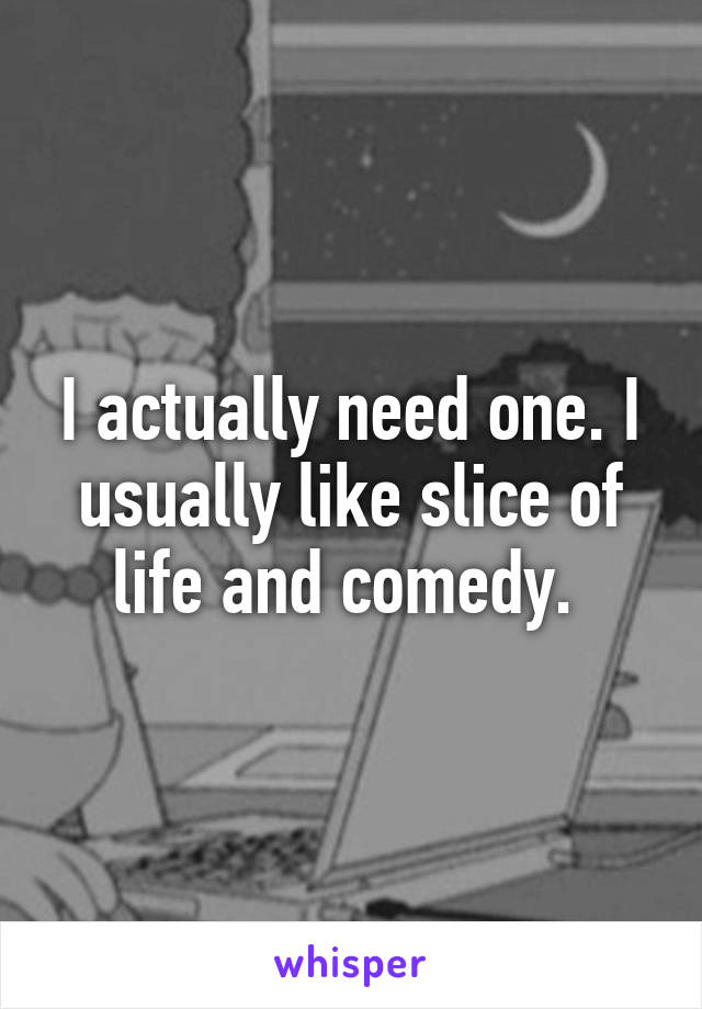 I actually need one. I usually like slice of life and comedy. 