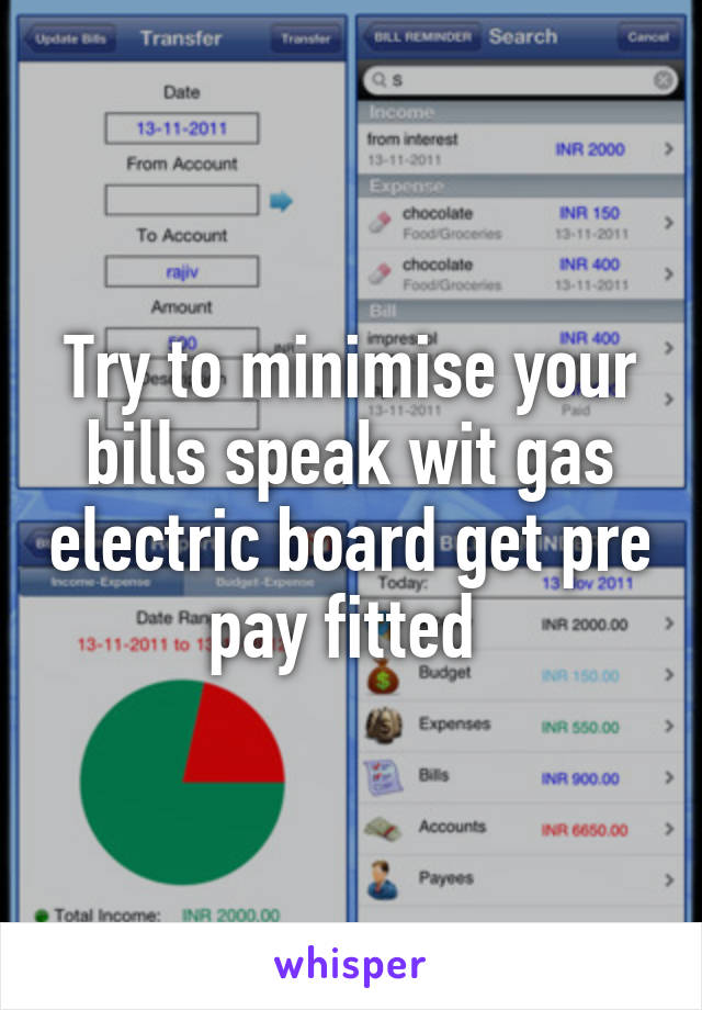 Try to minimise your bills speak wit gas electric board get pre pay fitted 