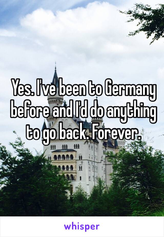 Yes. I've been to Germany before and I'd do anything to go back. Forever. 