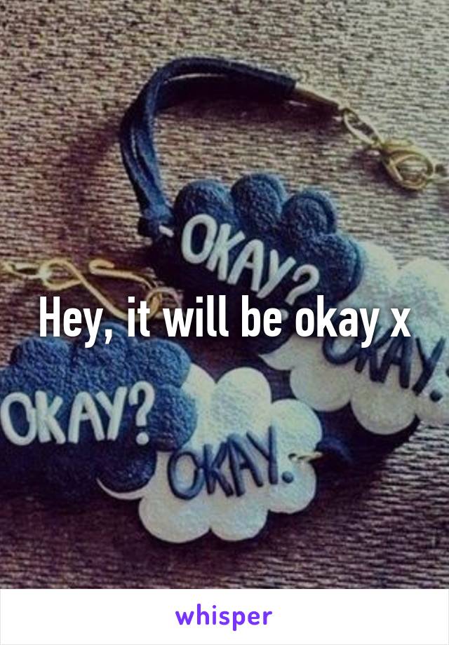 Hey, it will be okay x