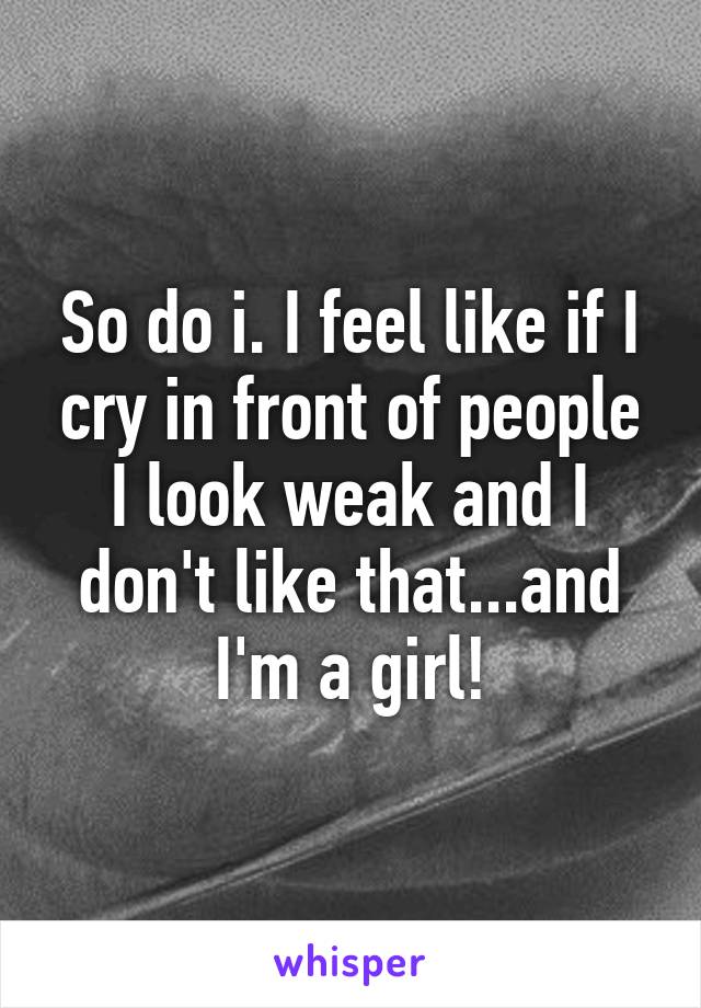 So do i. I feel like if I cry in front of people I look weak and I don't like that...and I'm a girl!