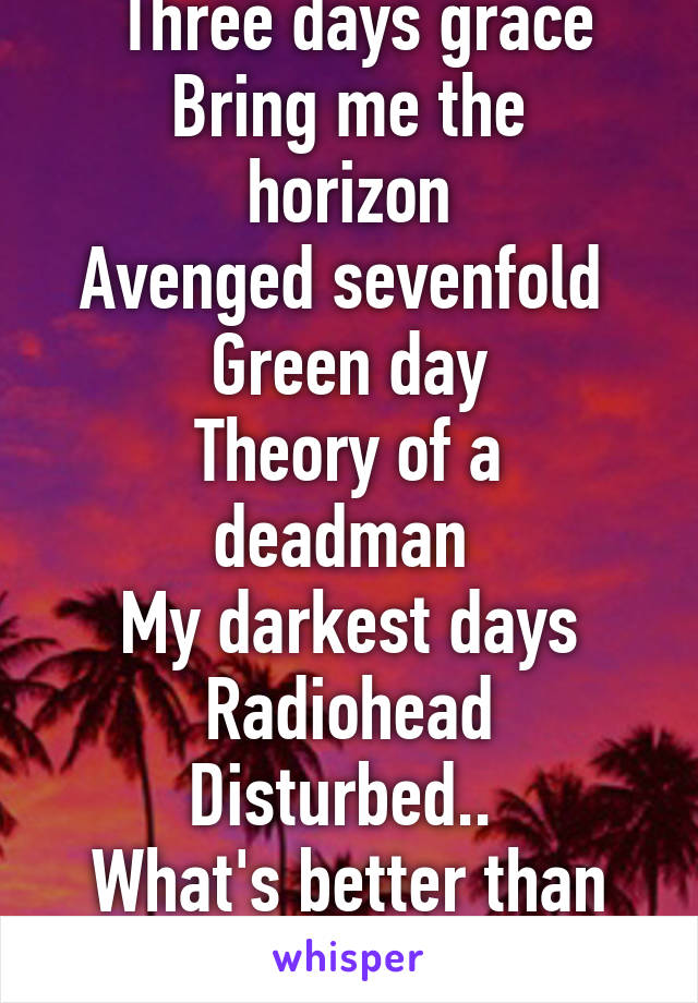  Three days grace
Bring me the horizon
Avenged sevenfold 
Green day
Theory of a deadman 
My darkest days
Radiohead
Disturbed.. 
What's better than rock?..