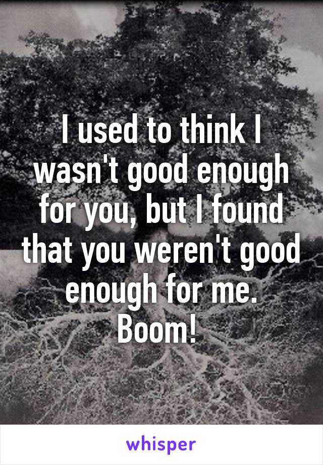 I used to think I wasn't good enough for you, but I found that you weren't good enough for me. Boom! 