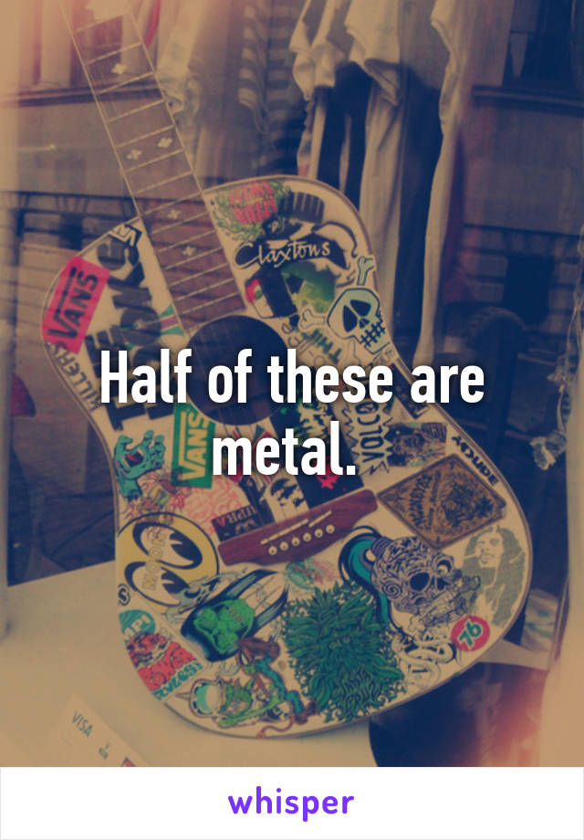 Half of these are metal. 